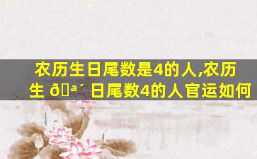 农历生日尾数是4的人,农历生 🪴 日尾数4的人官运如何